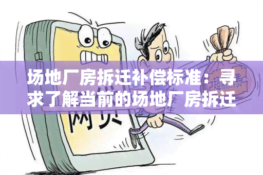 场地厂房拆迁补偿标准：寻求了解当前的场地厂房拆迁补偿标准，希望获得相关信息。