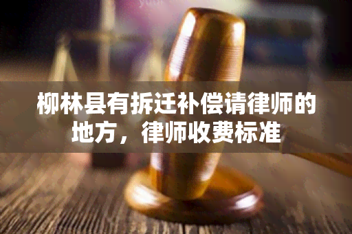 柳林县有拆迁补偿请律师的地方，律师收费标准