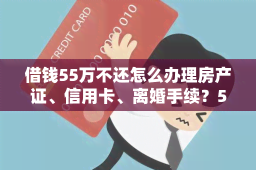 借钱55万不还怎么办理房产证、信用卡、离婚手续？50万的解决方案