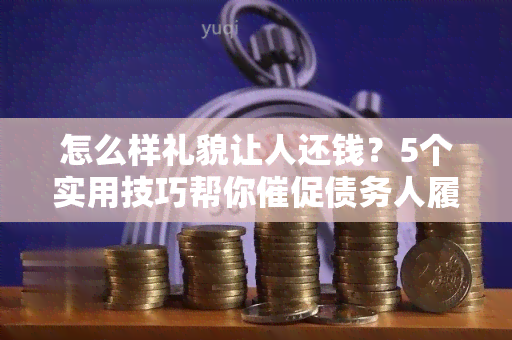 怎么样礼貌让人还钱？5个实用技巧帮你催促债务人履行还款承诺