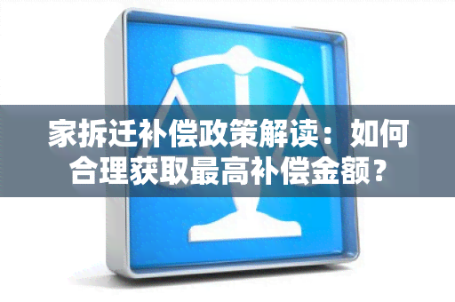 家拆迁补偿政策解读：如何合理获取更高补偿金额？