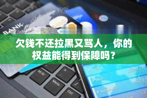 欠钱不还拉黑又骂人，你的权益能得到保障吗？