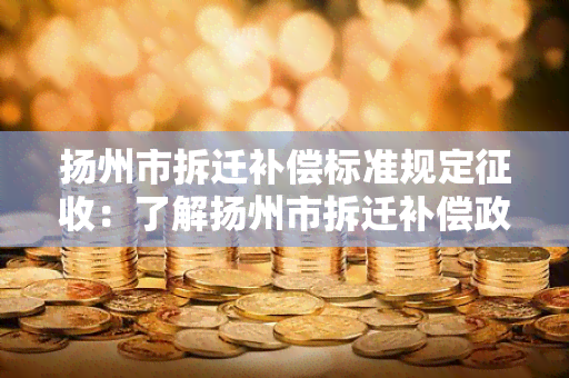 扬州市拆迁补偿标准规定征收：了解扬州市拆迁补偿政策及标准