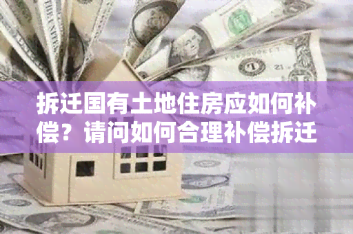 拆迁国有土地住房应如何补偿？请问如何合理补偿拆迁国有土地住房？