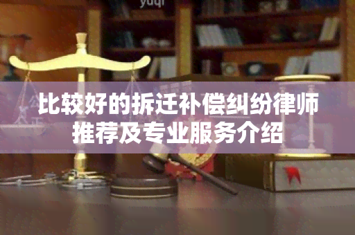 比较好的拆迁补偿纠纷律师推荐及专业服务介绍