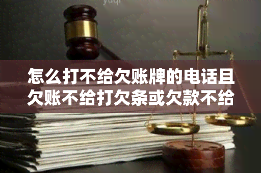 怎么打不给欠账牌的电话且欠账不给打欠条或欠款不给打欠条怎么办？