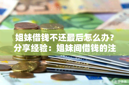 姐妹借钱不还最后怎么办？分享经验：姐妹间借钱的注意事，如何未还款，如何维护友谊，以及如何避免再次发生此类情况。