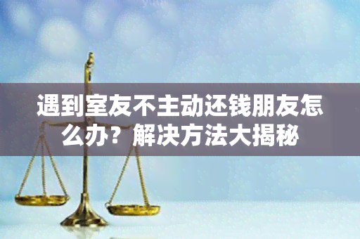 遇到室友不主动还钱朋友怎么办？解决方法大揭秘