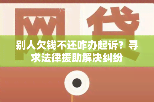 别人欠钱不还咋办起诉？寻求法律援助解决纠纷