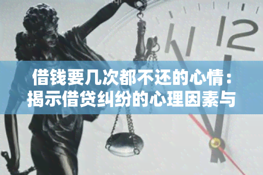 借钱要几次都不还的心情：揭示借贷纠纷的心理因素与解决方法