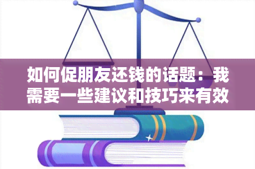 如何促朋友还钱的话题：我需要一些建议和技巧来有效地敦促朋友还我钱