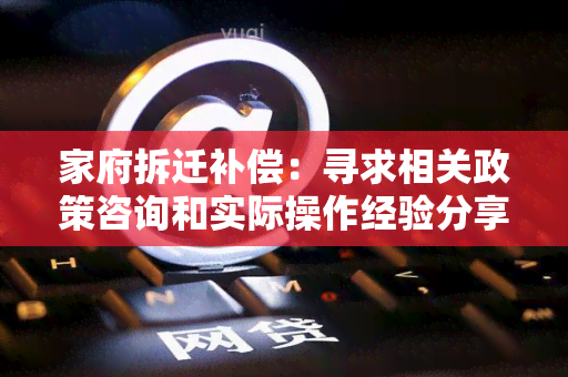 家府拆迁补偿：寻求相关政策咨询和实际操作经验分享