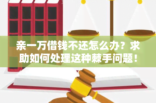 亲一万借钱不还怎么办？求助如何处理这种棘手问题！