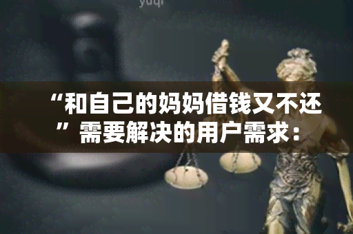 “和自己的妈妈借钱又不还”需要解决的用户需求：