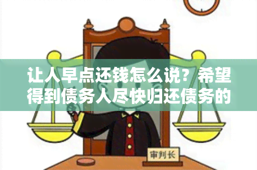 让人早点还钱怎么说？希望得到债务人尽快归还债务的建议和方法