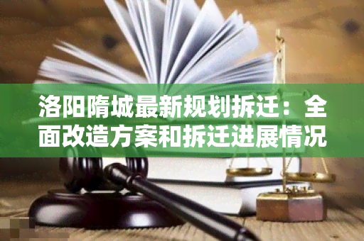 洛阳隋城最新规划拆迁：全面改造方案和拆迁进展情况解析