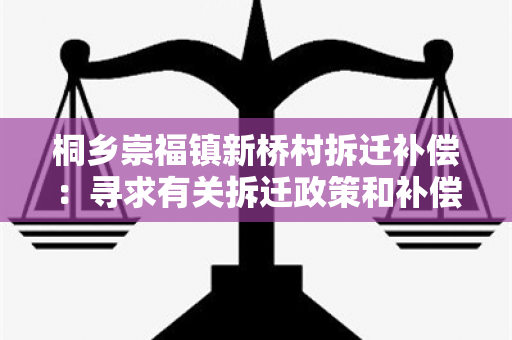 桐乡崇福镇新桥村拆迁补偿：寻求有关拆迁政策和补偿方案的详细信息