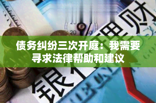 债务纠纷三次开庭：我需要寻求法律帮助和建议