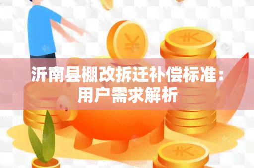 沂南县棚改拆迁补偿标准：用户需求解析