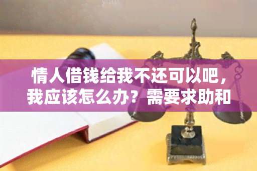 情人借钱给我不还可以吧，我应该怎么办？需要求助和建议。