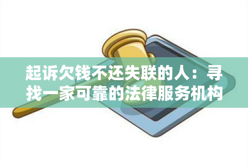 起诉欠钱不还失联的人：寻找一家可靠的法律服务机构，帮助我解决欠款问题。