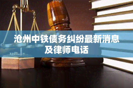 沧州中铁债务纠纷最新消息及律师电话