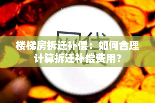 楼梯房拆迁补偿：如何合理计算拆迁补偿费用？