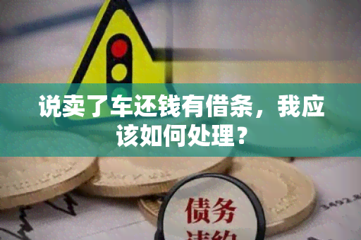 说卖了车还钱有借条，我应该如何处理？