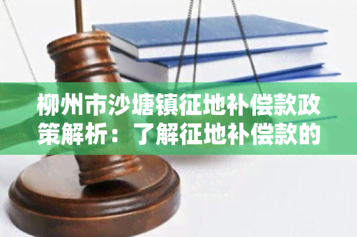 柳州市沙塘镇征地补偿款政策解析：了解征地补偿款的申领条件和支付流程