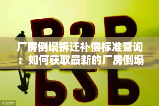 厂房倒塌拆迁补偿标准查询：如何获取最新的厂房倒塌拆迁补偿标准信息？