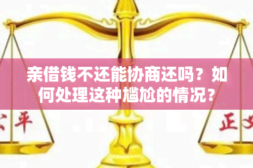 亲借钱不还能协商还吗？如何处理这种尴尬的情况？