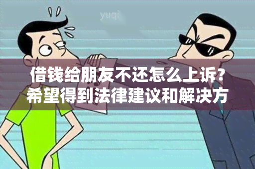 借钱给朋友不还怎么上诉？希望得到法律建议和解决方案