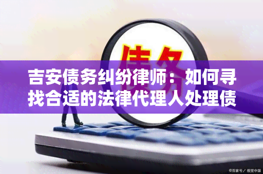 吉安债务纠纷律师：如何寻找合适的法律代理人处理债务纠纷？