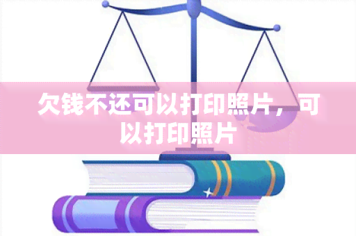 欠钱不还可以打印照片，可以打印照片