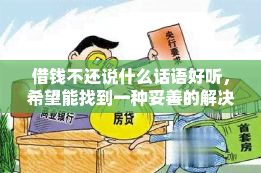 借钱不还说什么话语好听，希望能找到一种妥善的解决方式