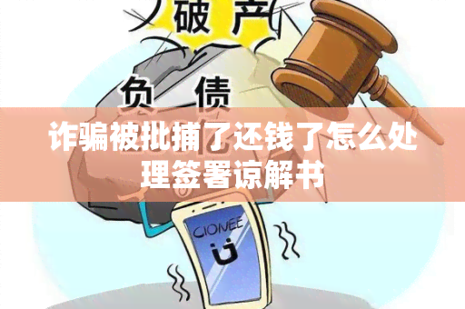 诈被批捕了还钱了怎么处理签署谅解书