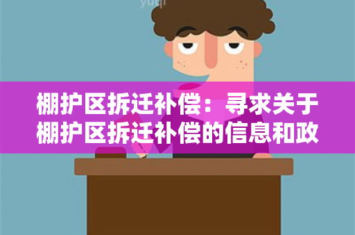 棚护区拆迁补偿：寻求关于棚护区拆迁补偿的信息和政策指导