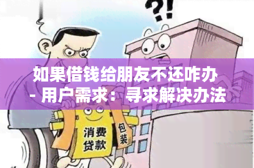 如果借钱给朋友不还咋办 - 用户需求：寻求解决办法和建议