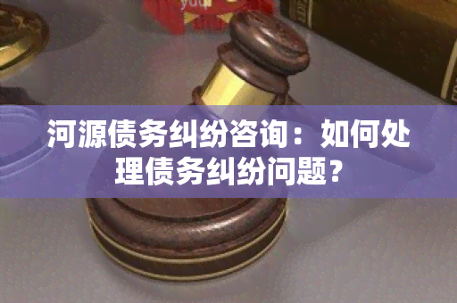 河源债务纠纷咨询：如何处理债务纠纷问题？