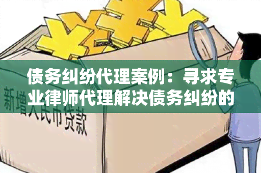 债务纠纷代理案例：寻求专业律师代理解决债务纠纷的用户需求