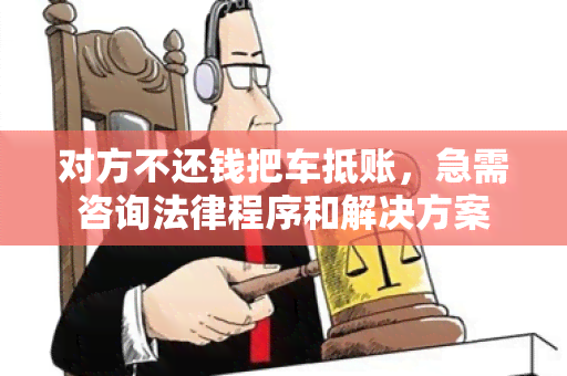 对方不还钱把车抵账，急需咨询法律程序和解决方案