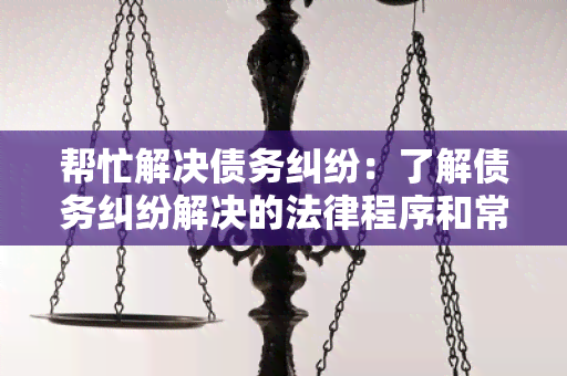 帮忙解决债务纠纷：了解债务纠纷解决的法律程序和常见解决方法