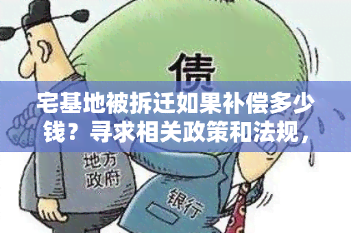 宅基地被拆迁如果补偿多少钱？寻求相关政策和法规，了解合理的补偿标准。