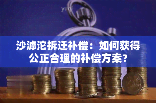 沙滹沱拆迁补偿：如何获得公正合理的补偿方案？