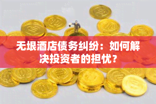 无垠店债务纠纷：如何解决投资者的担忧？