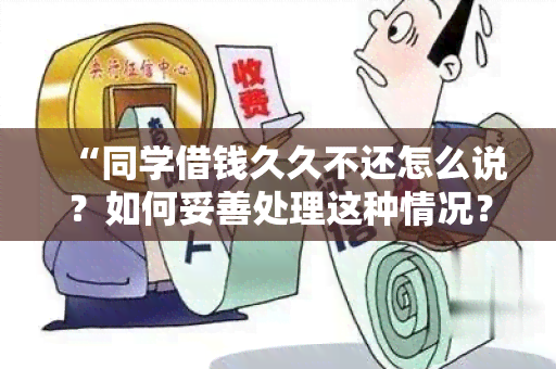 “同学借钱久久不还怎么说？如何妥善处理这种情况？”