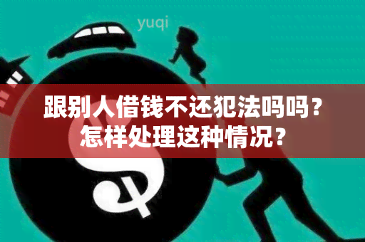 跟别人借钱不还犯法吗吗？怎样处理这种情况？