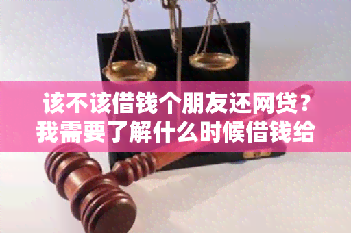 该不该借钱个朋友还网贷？我需要了解什么时候借钱给朋友还网贷是一个好主意。