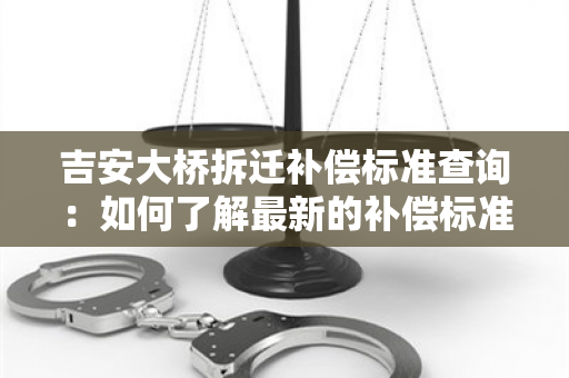 吉安大桥拆迁补偿标准查询：如何了解最新的补偿标准？