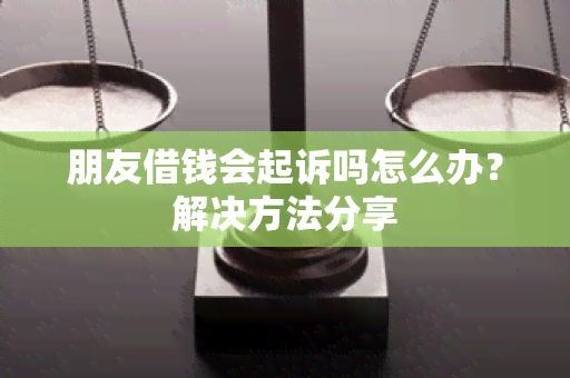 朋友借钱会起诉吗怎么办？解决方法分享